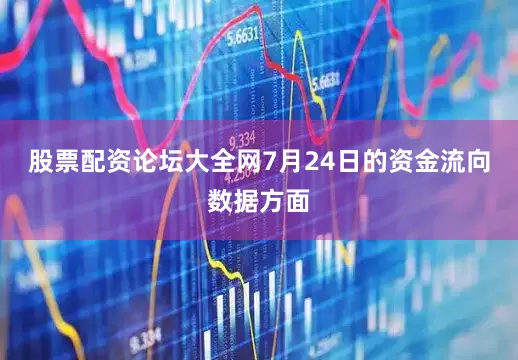 股票配资论坛大全网7月24日的资金流向数据方面