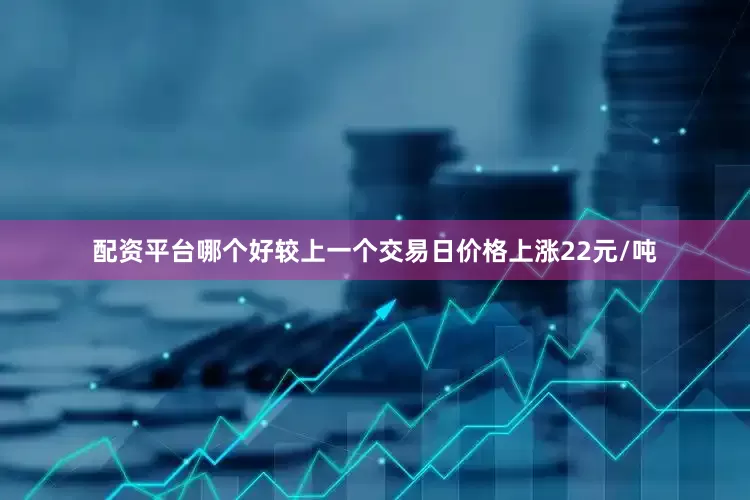 配资平台哪个好较上一个交易日价格上涨22元/吨