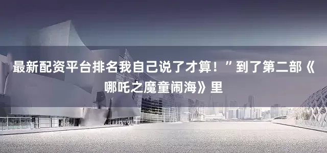 最新配资平台排名我自己说了才算！”到了第二部《哪吒之魔童闹海》里