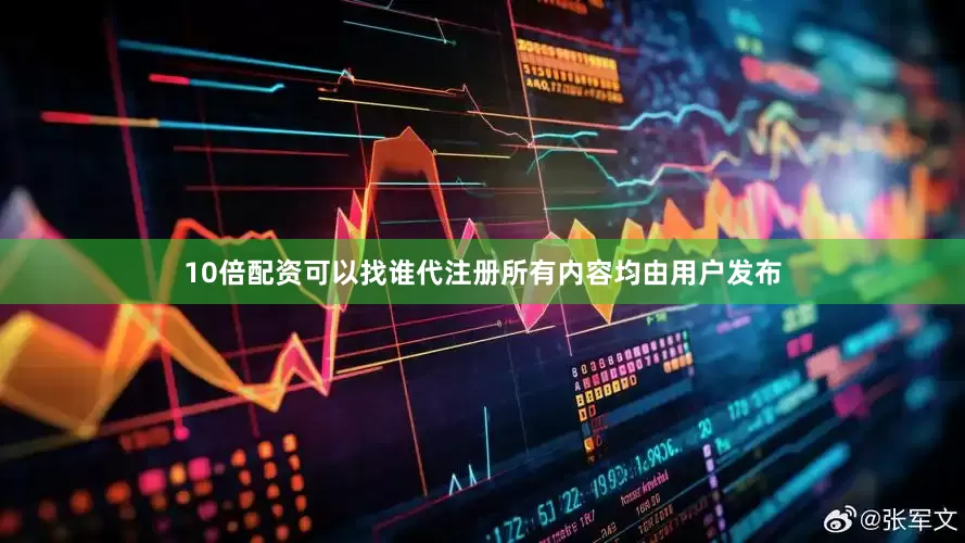 10倍配资可以找谁代注册所有内容均由用户发布