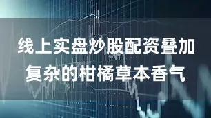 线上实盘炒股配资叠加复杂的柑橘草本香气