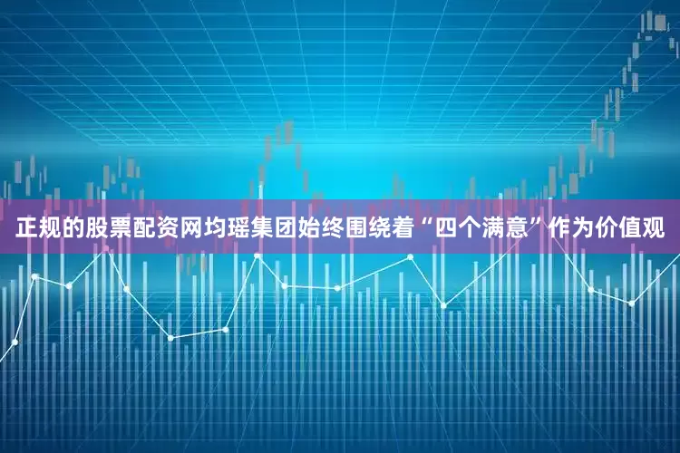 正规的股票配资网均瑶集团始终围绕着“四个满意”作为价值观