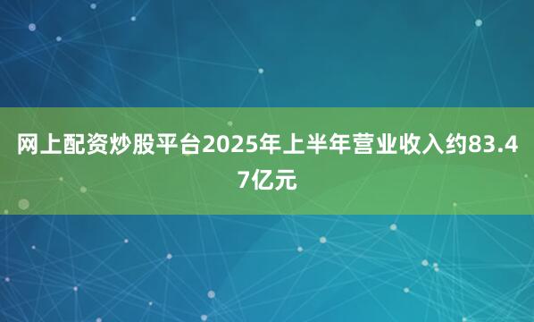 网上配资炒股平台2025年上半年营业收入约83.47亿元