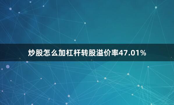炒股怎么加杠杆转股溢价率47.01%