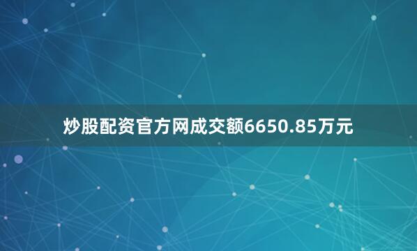 炒股配资官方网成交额6650.85万元