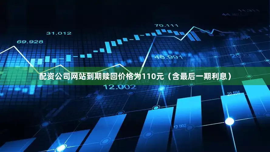 配资公司网站到期赎回价格为110元（含最后一期利息）