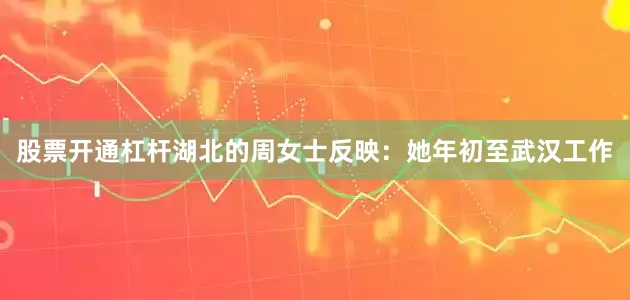 股票开通杠杆湖北的周女士反映：她年初至武汉工作