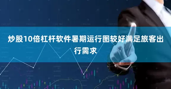 炒股10倍杠杆软件暑期运行图较好满足旅客出行需求