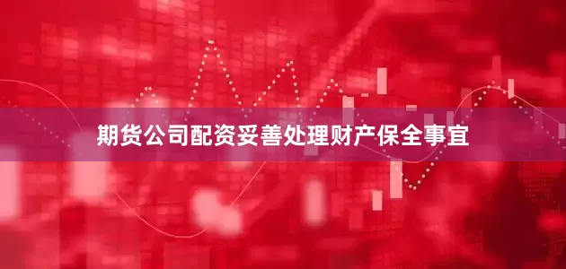 期货公司配资妥善处理财产保全事宜