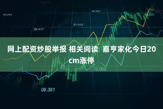 网上配资炒股举报 相关阅读  嘉亨家化今日20cm涨停