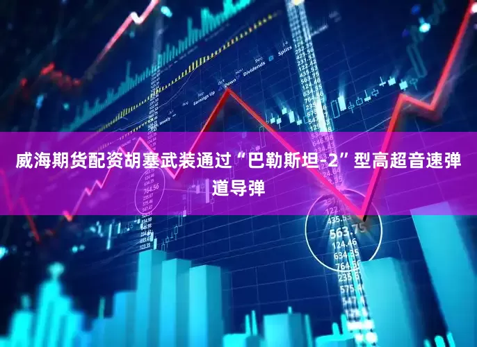 威海期货配资胡塞武装通过“巴勒斯坦-2”型高超音速弹道导弹
