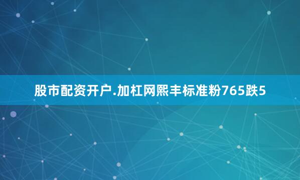 股市配资开户.加杠网熙丰标准粉765跌5