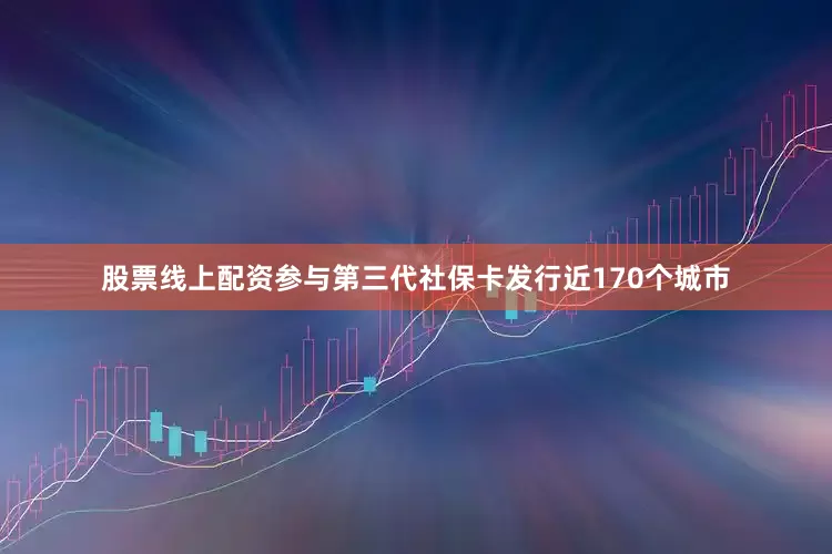 股票线上配资参与第三代社保卡发行近170个城市