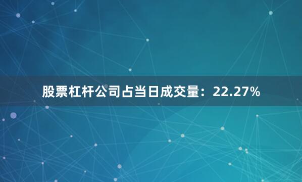 股票杠杆公司占当日成交量：22.27%