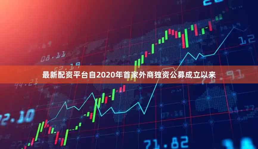 最新配资平台自2020年首家外商独资公募成立以来