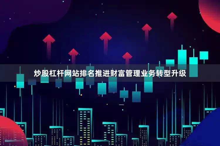 炒股杠杆网站排名推进财富管理业务转型升级