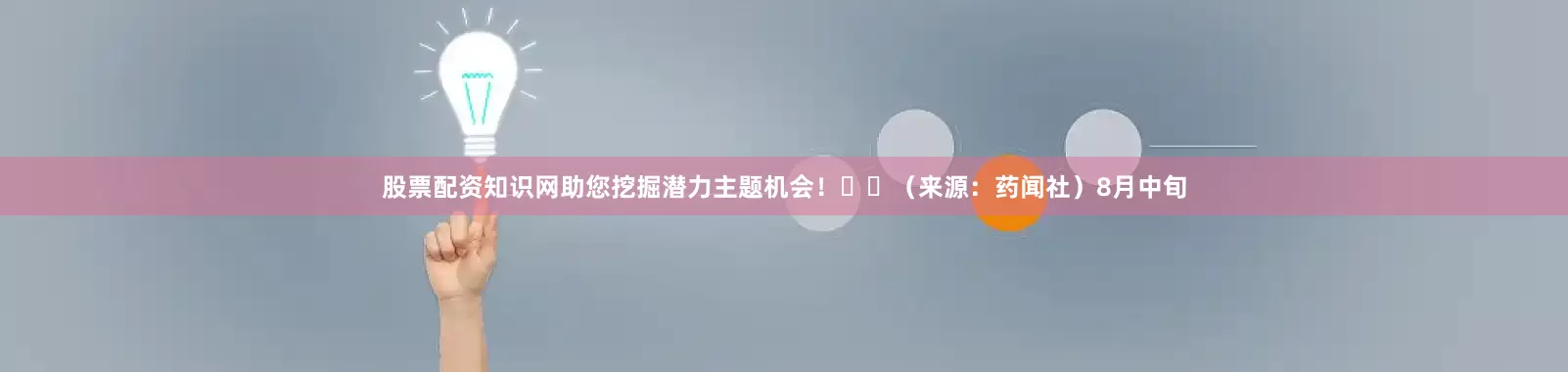 股票配资知识网助您挖掘潜力主题机会！		（来源：药闻社）8月中旬