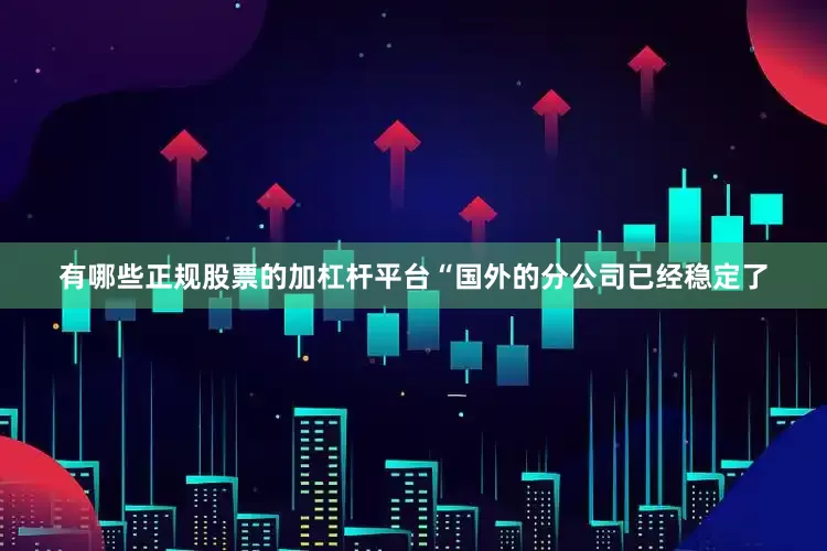 有哪些正规股票的加杠杆平台“国外的分公司已经稳定了