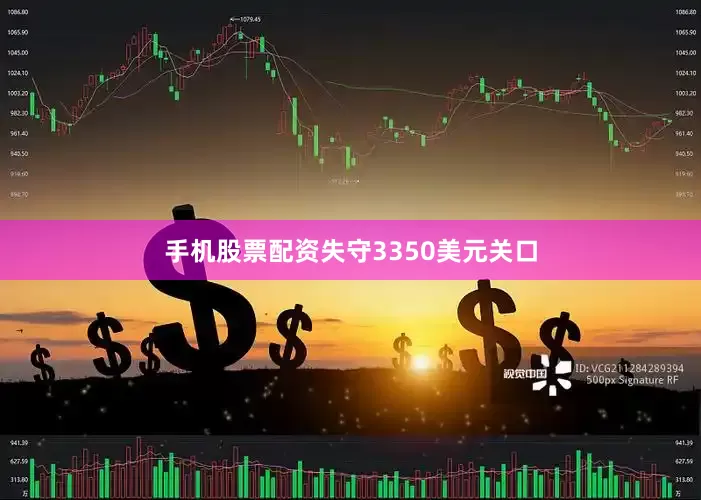 手机股票配资失守3350美元关口