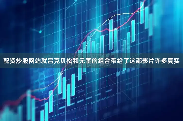 配资炒股网站就吕克贝松和元奎的组合带给了这部影片许多真实