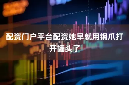 配资门户平台配资她早就用钢爪打开罐头了