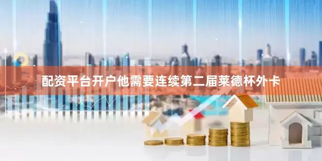 配资平台开户他需要连续第二届莱德杯外卡