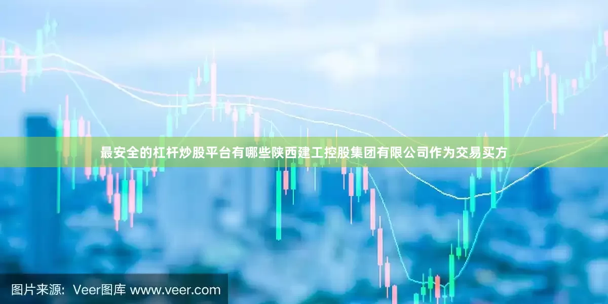 最安全的杠杆炒股平台有哪些陕西建工控股集团有限公司作为交易买方