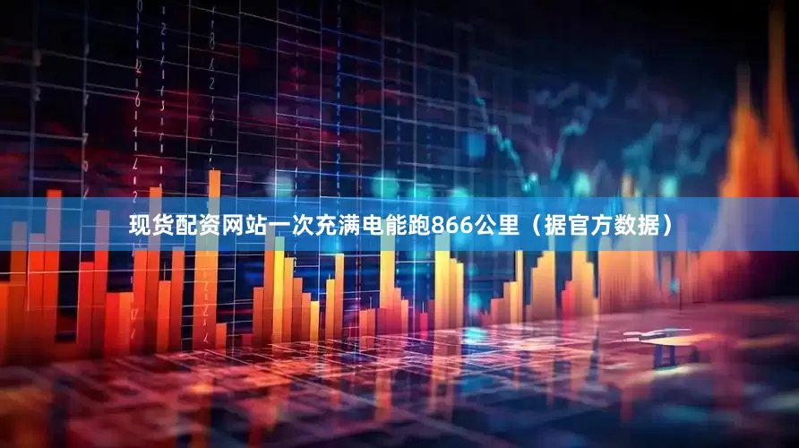 现货配资网站一次充满电能跑866公里（据官方数据）