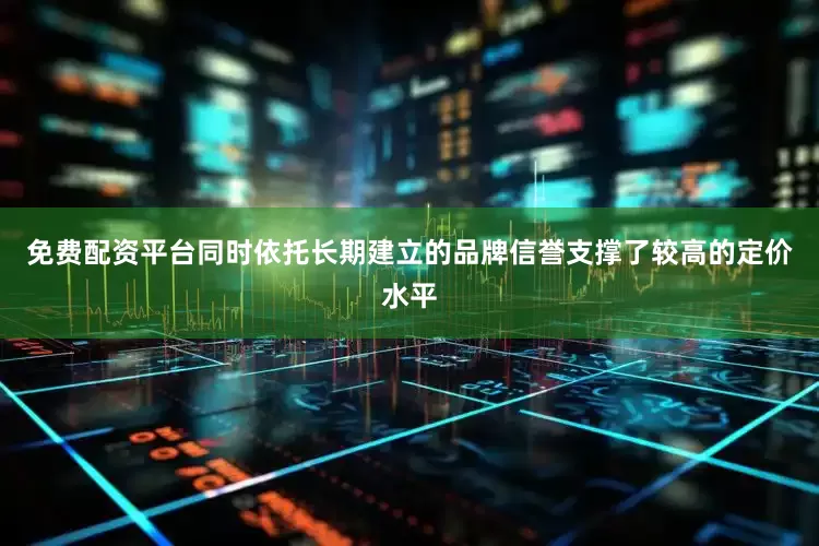 免费配资平台同时依托长期建立的品牌信誉支撑了较高的定价水平