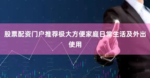 股票配资门户推荐极大方便家庭日常生活及外出使用