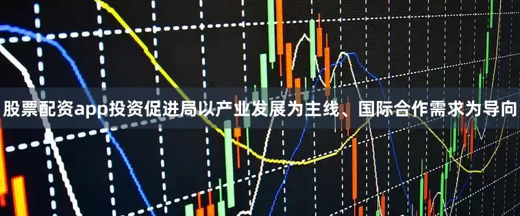股票配资app投资促进局以产业发展为主线、国际合作需求为导向
