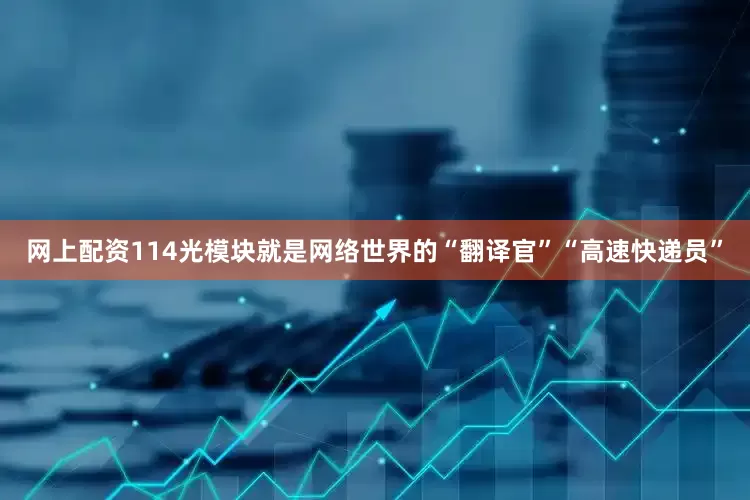 网上配资114光模块就是网络世界的“翻译官”“高速快递员”