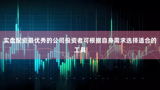 实盘配资最优秀的公司投资者可根据自身需求选择适合的工具