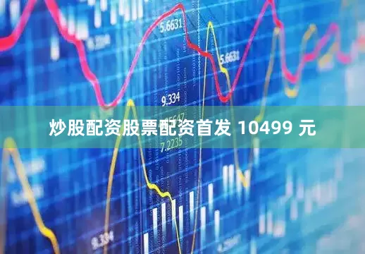 炒股配资股票配资首发 10499 元