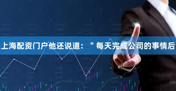 上海配资门户他还说道：＂每天完成公司的事情后