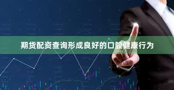 期货配资查询形成良好的口腔健康行为