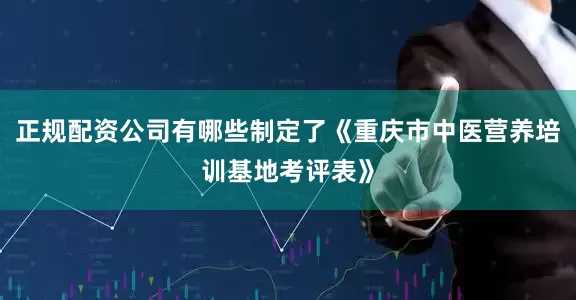 正规配资公司有哪些制定了《重庆市中医营养培训基地考评表》