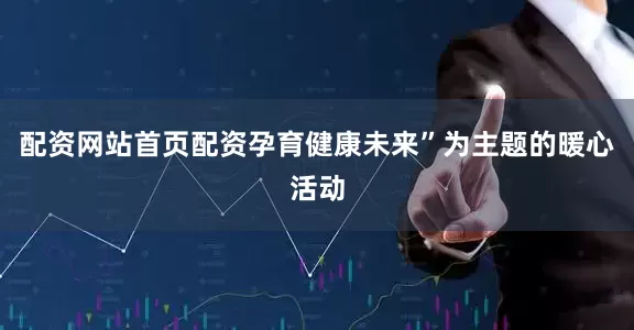 配资网站首页配资孕育健康未来”为主题的暖心活动