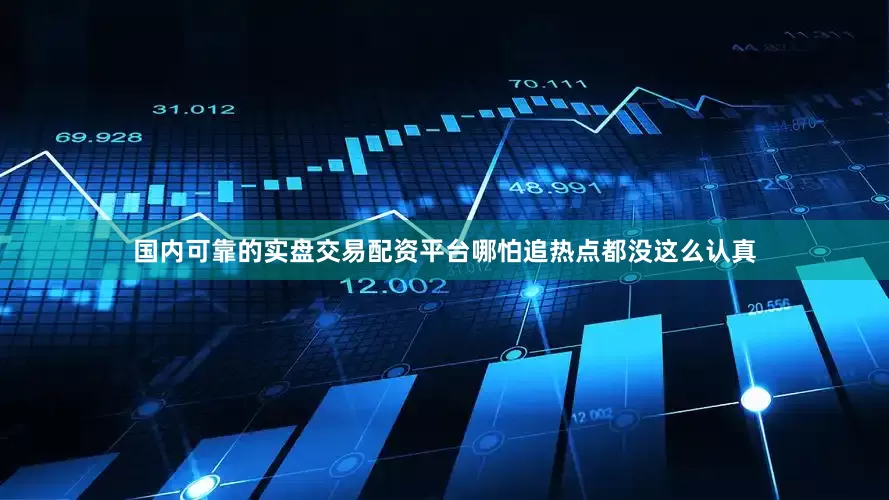 国内可靠的实盘交易配资平台哪怕追热点都没这么认真