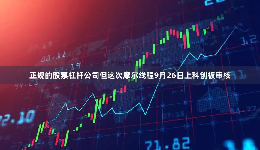 正规的股票杠杆公司但这次摩尔线程9月26日上科创板审核