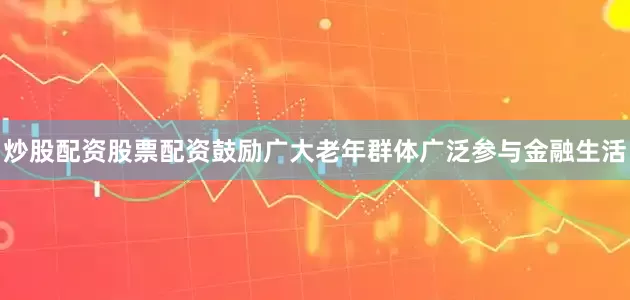炒股配资股票配资鼓励广大老年群体广泛参与金融生活
