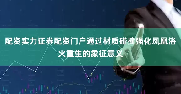 配资实力证券配资门户通过材质碰撞强化凤凰浴火重生的象征意义