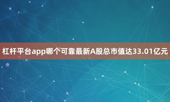 杠杆平台app哪个可靠最新A股总市值达33.01亿元
