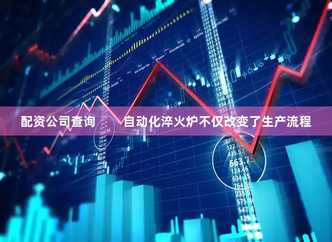 配资公司查询        自动化淬火炉不仅改变了生产流程