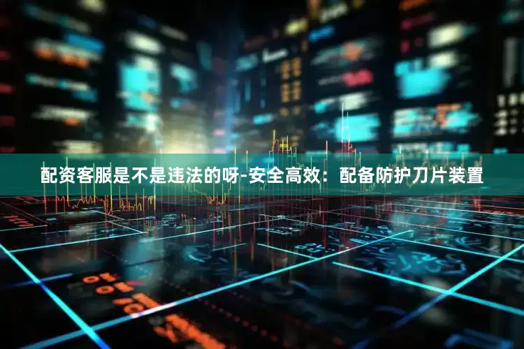 配资客服是不是违法的呀-安全高效：配备防护刀片装置