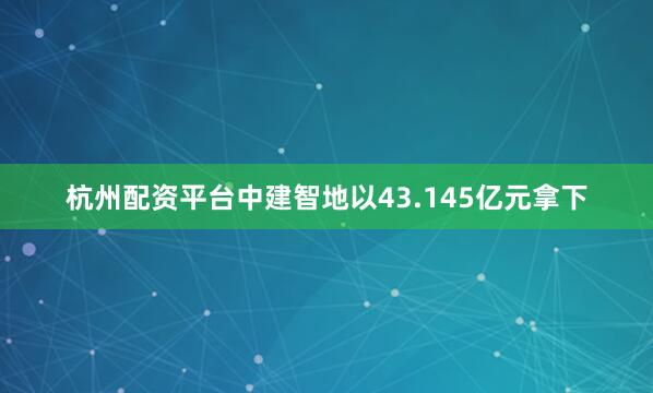 杭州配资平台中建智地以43.145亿元拿下