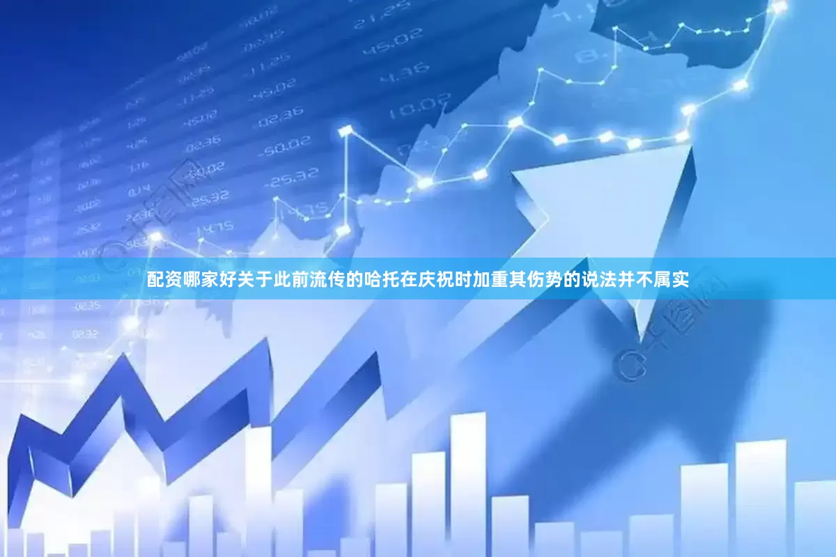 配资哪家好关于此前流传的哈托在庆祝时加重其伤势的说法并不属实