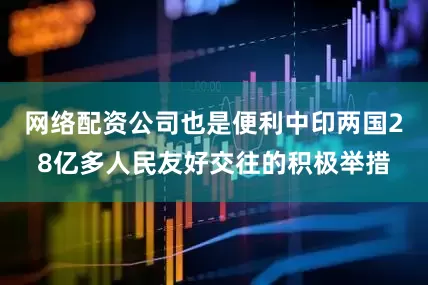 网络配资公司也是便利中印两国28亿多人民友好交往的积极举措