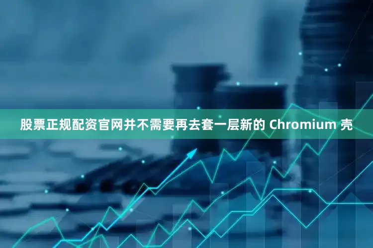 股票正规配资官网并不需要再去套一层新的 Chromium 壳