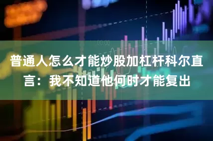 普通人怎么才能炒股加杠杆科尔直言：我不知道他何时才能复出